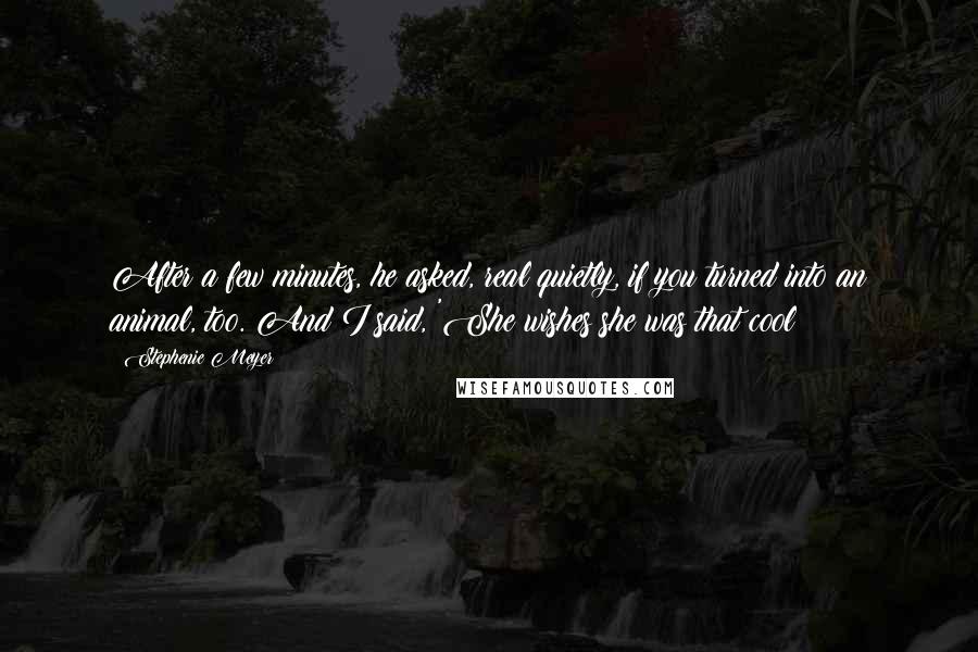 Stephenie Meyer Quotes: After a few minutes, he asked, real quietly, if you turned into an animal, too. And I said, 'She wishes she was that cool!