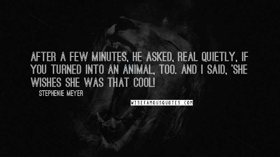 Stephenie Meyer Quotes: After a few minutes, he asked, real quietly, if you turned into an animal, too. And I said, 'She wishes she was that cool!