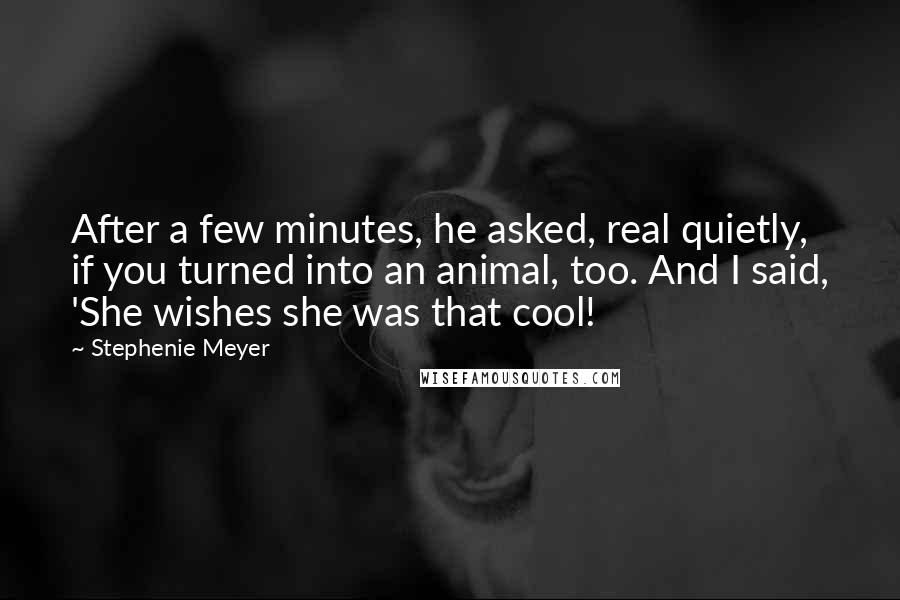 Stephenie Meyer Quotes: After a few minutes, he asked, real quietly, if you turned into an animal, too. And I said, 'She wishes she was that cool!