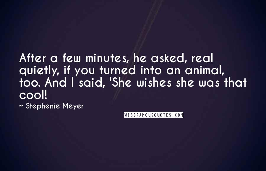 Stephenie Meyer Quotes: After a few minutes, he asked, real quietly, if you turned into an animal, too. And I said, 'She wishes she was that cool!
