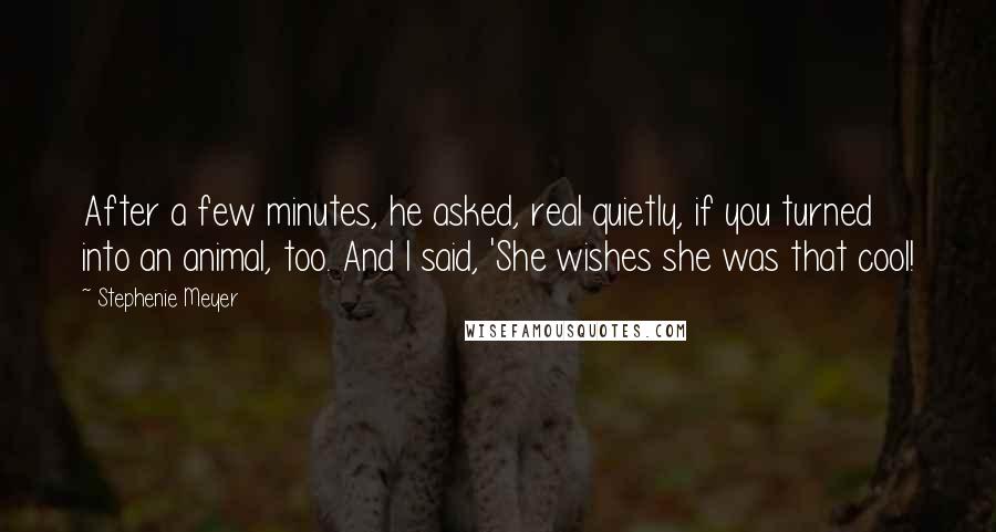 Stephenie Meyer Quotes: After a few minutes, he asked, real quietly, if you turned into an animal, too. And I said, 'She wishes she was that cool!