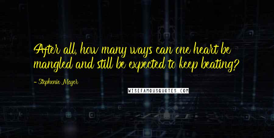 Stephenie Meyer Quotes: After all, how many ways can one heart be mangled and still be expected to keep beating?