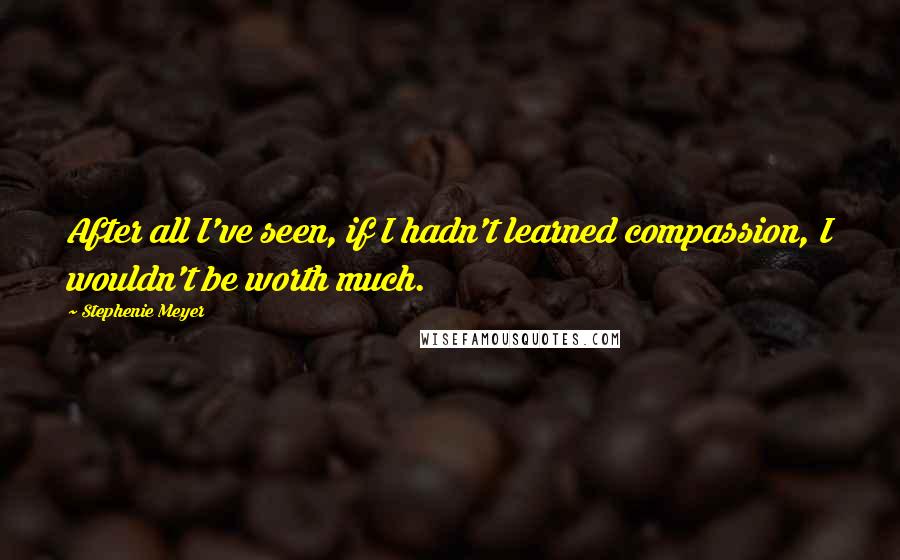 Stephenie Meyer Quotes: After all I've seen, if I hadn't learned compassion, I wouldn't be worth much.