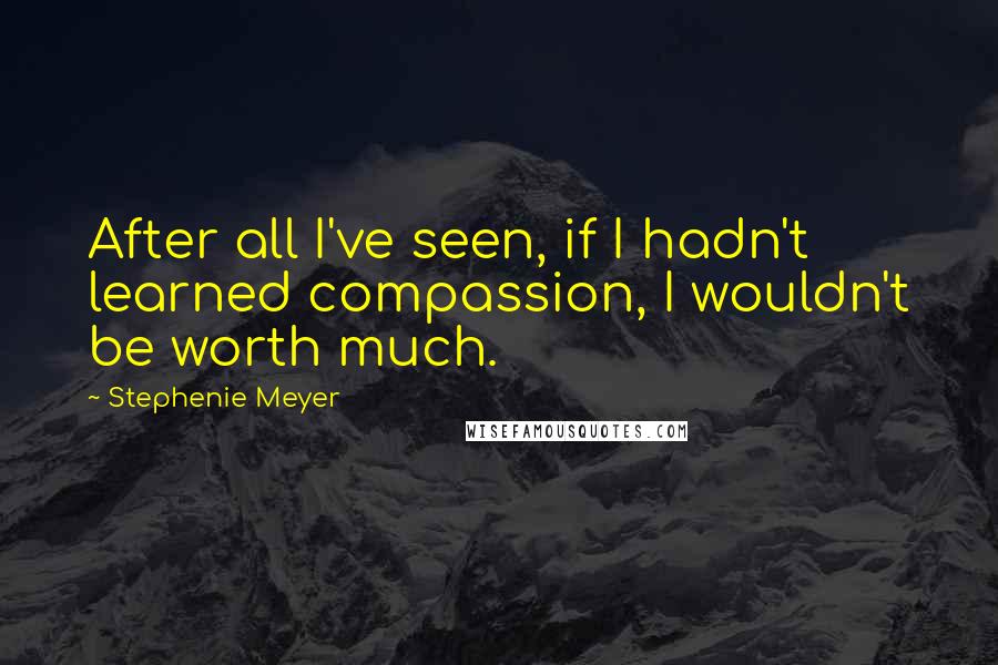 Stephenie Meyer Quotes: After all I've seen, if I hadn't learned compassion, I wouldn't be worth much.