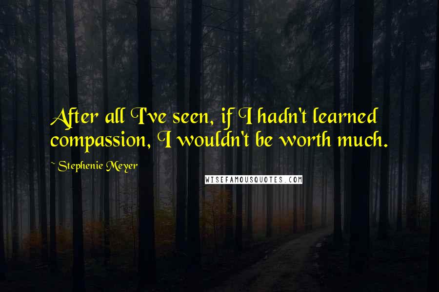 Stephenie Meyer Quotes: After all I've seen, if I hadn't learned compassion, I wouldn't be worth much.