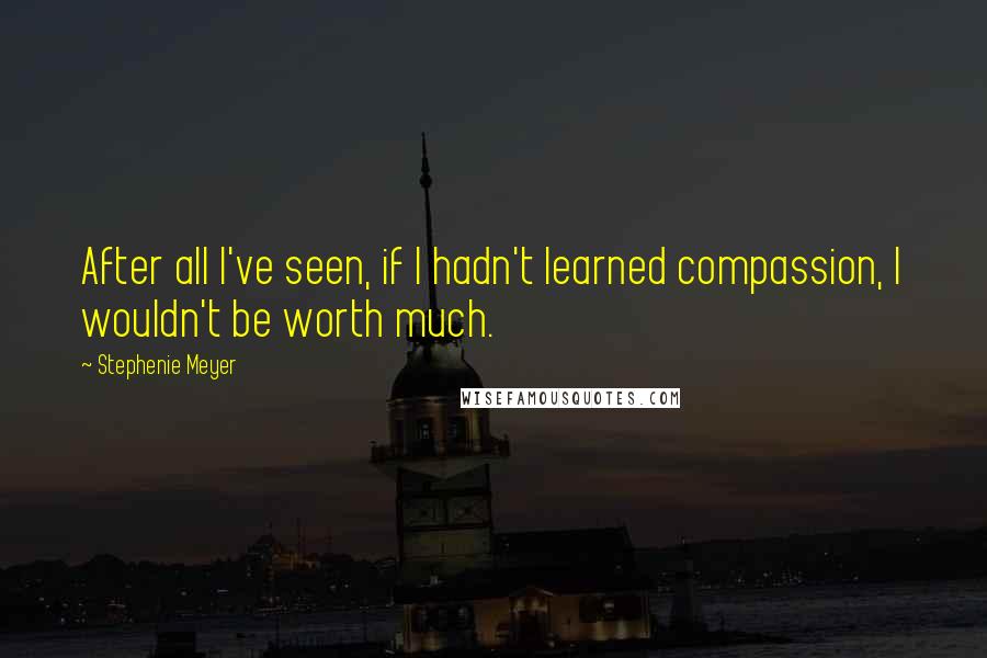 Stephenie Meyer Quotes: After all I've seen, if I hadn't learned compassion, I wouldn't be worth much.