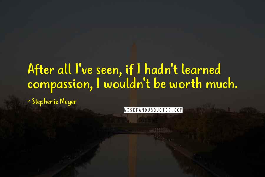 Stephenie Meyer Quotes: After all I've seen, if I hadn't learned compassion, I wouldn't be worth much.