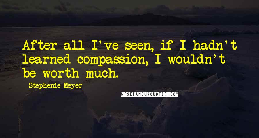 Stephenie Meyer Quotes: After all I've seen, if I hadn't learned compassion, I wouldn't be worth much.