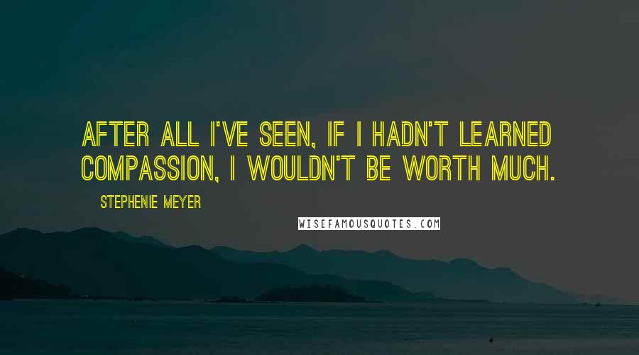 Stephenie Meyer Quotes: After all I've seen, if I hadn't learned compassion, I wouldn't be worth much.