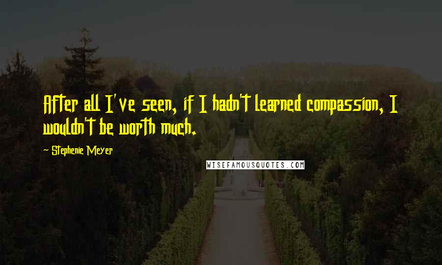 Stephenie Meyer Quotes: After all I've seen, if I hadn't learned compassion, I wouldn't be worth much.