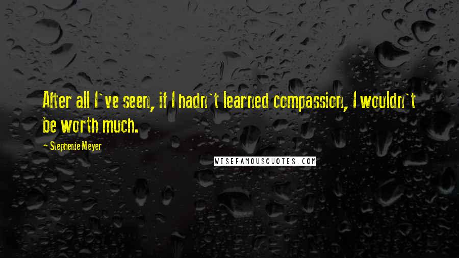 Stephenie Meyer Quotes: After all I've seen, if I hadn't learned compassion, I wouldn't be worth much.