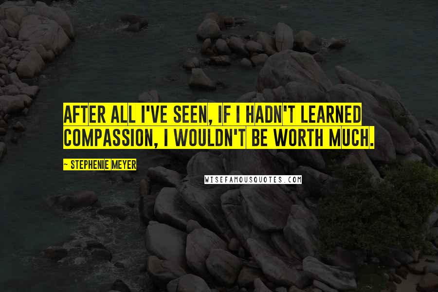 Stephenie Meyer Quotes: After all I've seen, if I hadn't learned compassion, I wouldn't be worth much.