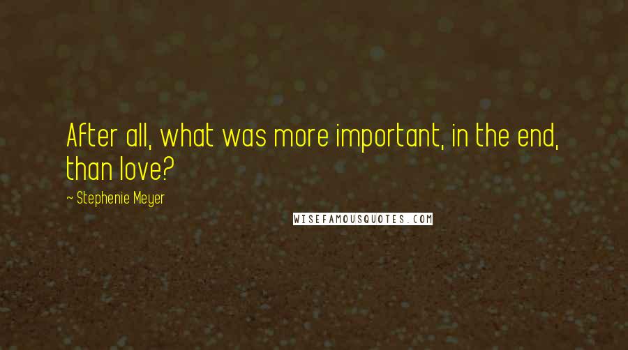 Stephenie Meyer Quotes: After all, what was more important, in the end, than love?