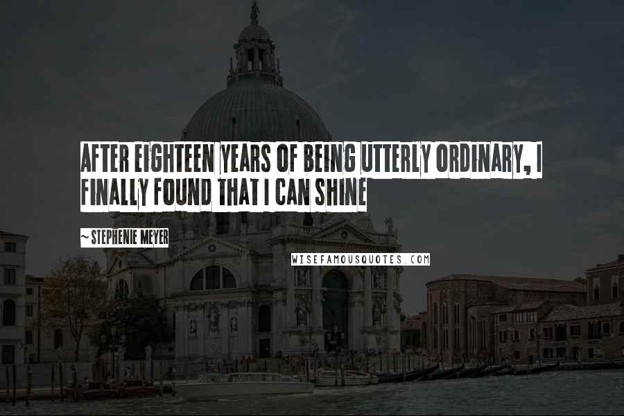 Stephenie Meyer Quotes: After eighteen years of being utterly ordinary, I finally found that I can shine