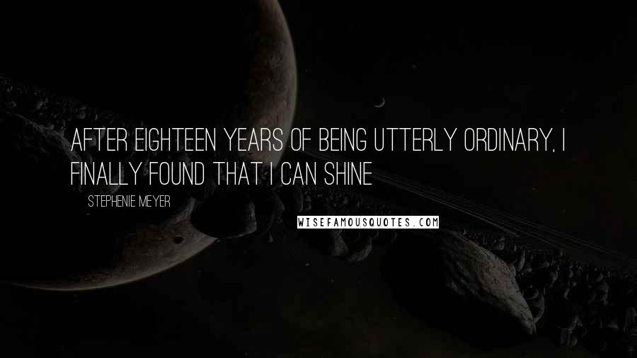 Stephenie Meyer Quotes: After eighteen years of being utterly ordinary, I finally found that I can shine