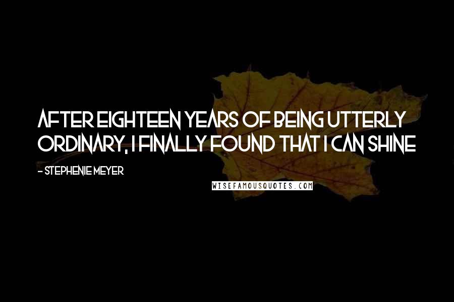 Stephenie Meyer Quotes: After eighteen years of being utterly ordinary, I finally found that I can shine