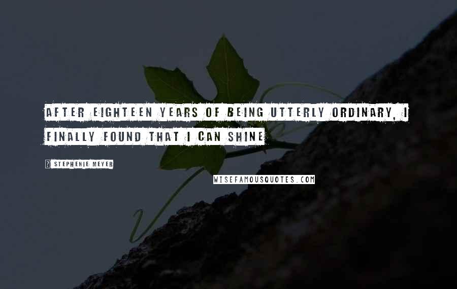 Stephenie Meyer Quotes: After eighteen years of being utterly ordinary, I finally found that I can shine