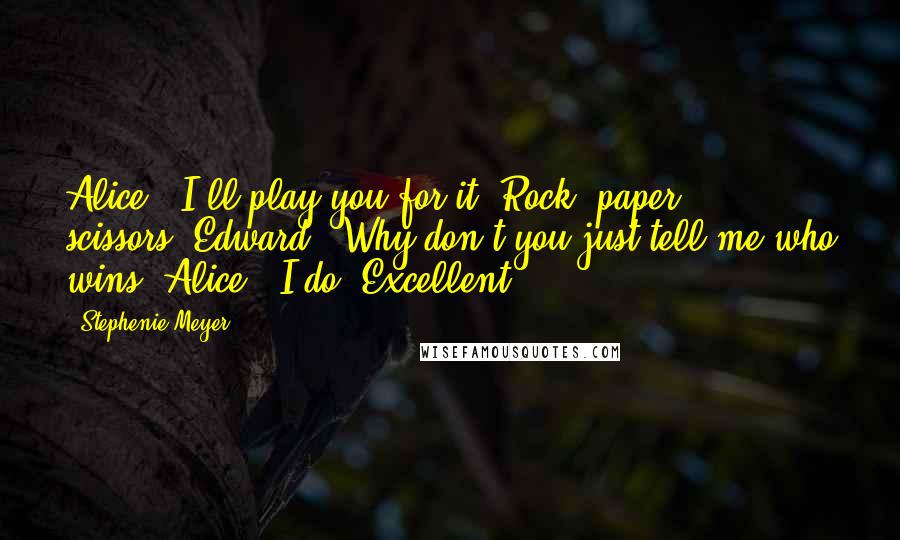 Stephenie Meyer Quotes: Alice: "I'll play you for it. Rock, paper, scissors."Edward: "Why don't you just tell me who wins?"Alice: "I do. Excellent.