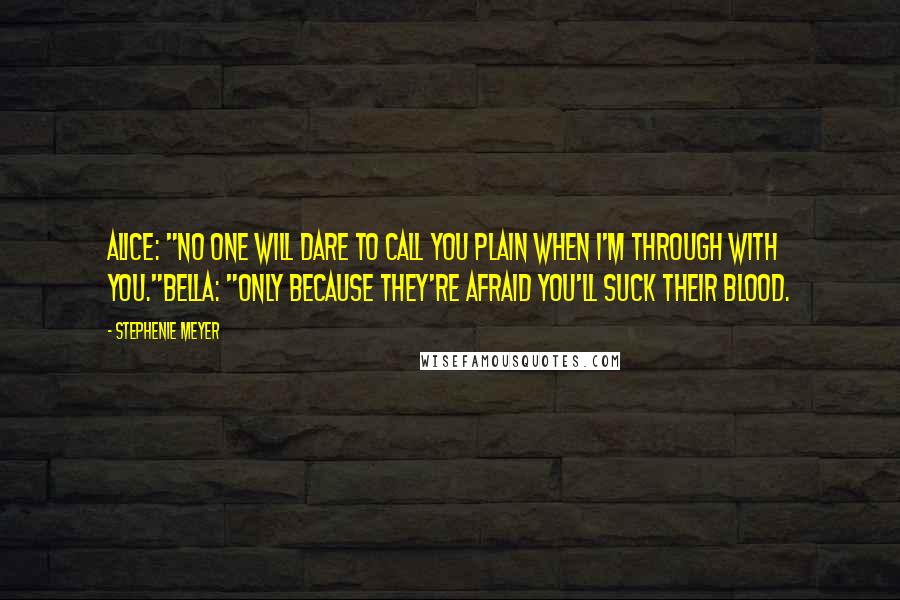 Stephenie Meyer Quotes: Alice: "No one will dare to call you plain when I'm through with you."Bella: "Only because they're afraid you'll suck their blood.