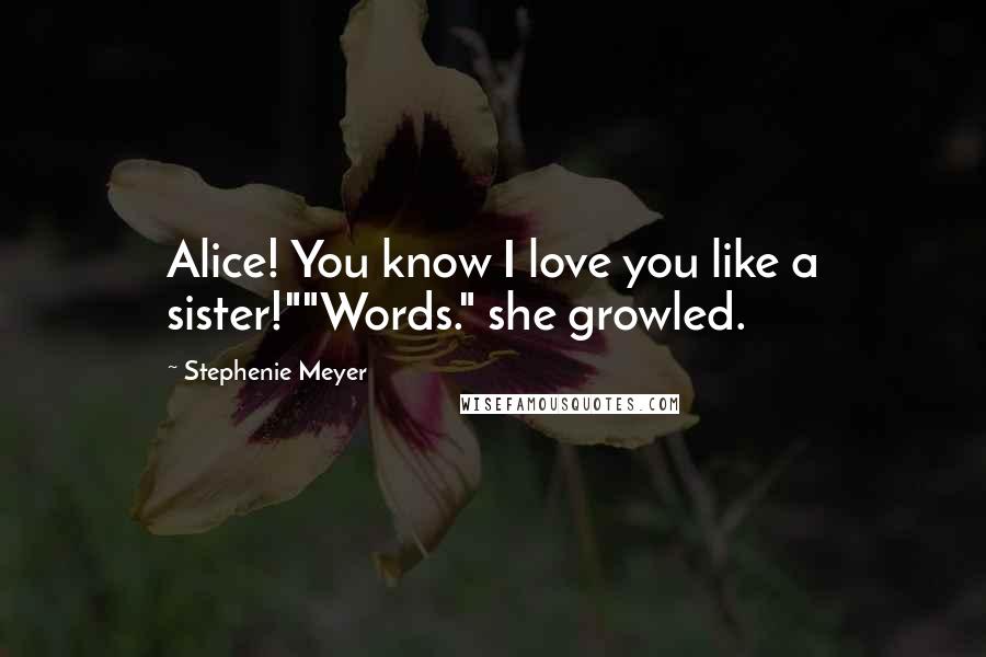Stephenie Meyer Quotes: Alice! You know I love you like a sister!""Words." she growled.