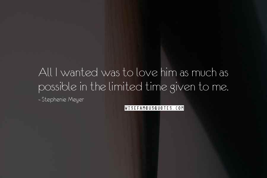 Stephenie Meyer Quotes: All I wanted was to love him as much as possible in the limited time given to me.