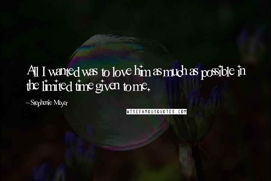 Stephenie Meyer Quotes: All I wanted was to love him as much as possible in the limited time given to me.