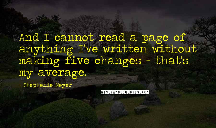 Stephenie Meyer Quotes: And I cannot read a page of anything I've written without making five changes - that's my average.