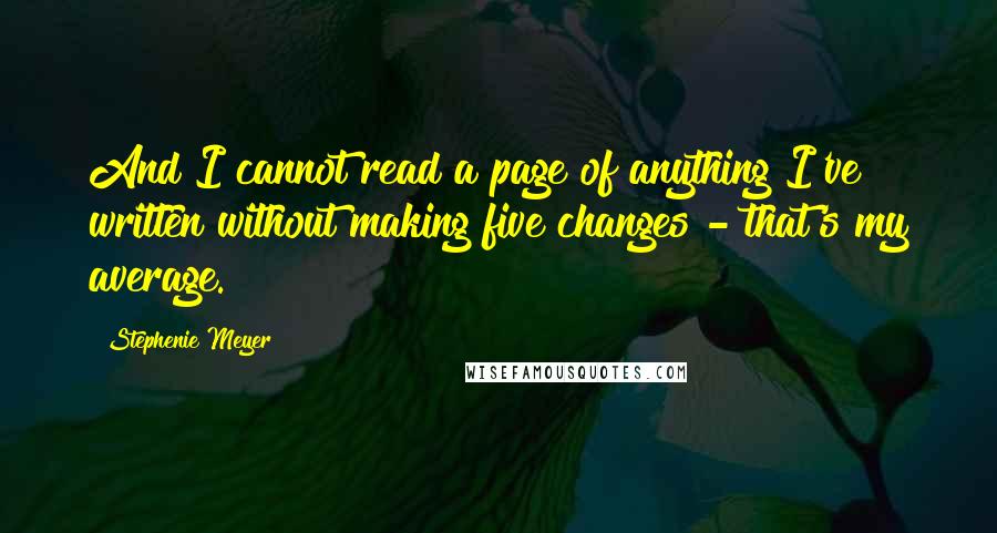 Stephenie Meyer Quotes: And I cannot read a page of anything I've written without making five changes - that's my average.