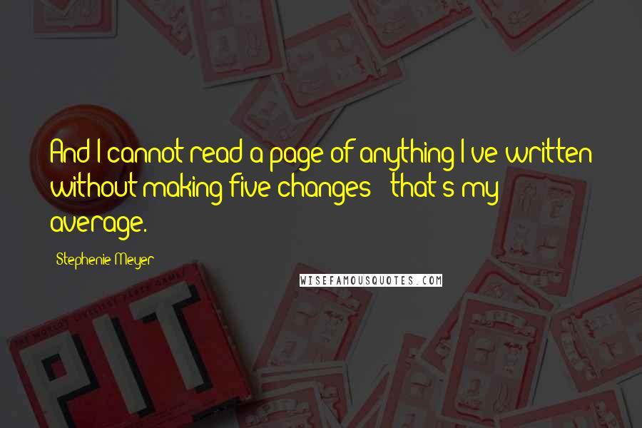 Stephenie Meyer Quotes: And I cannot read a page of anything I've written without making five changes - that's my average.
