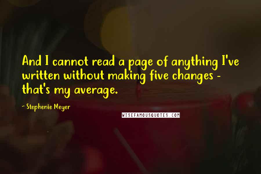 Stephenie Meyer Quotes: And I cannot read a page of anything I've written without making five changes - that's my average.