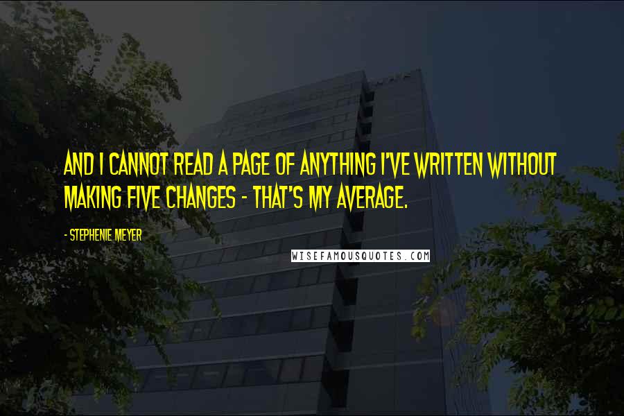 Stephenie Meyer Quotes: And I cannot read a page of anything I've written without making five changes - that's my average.