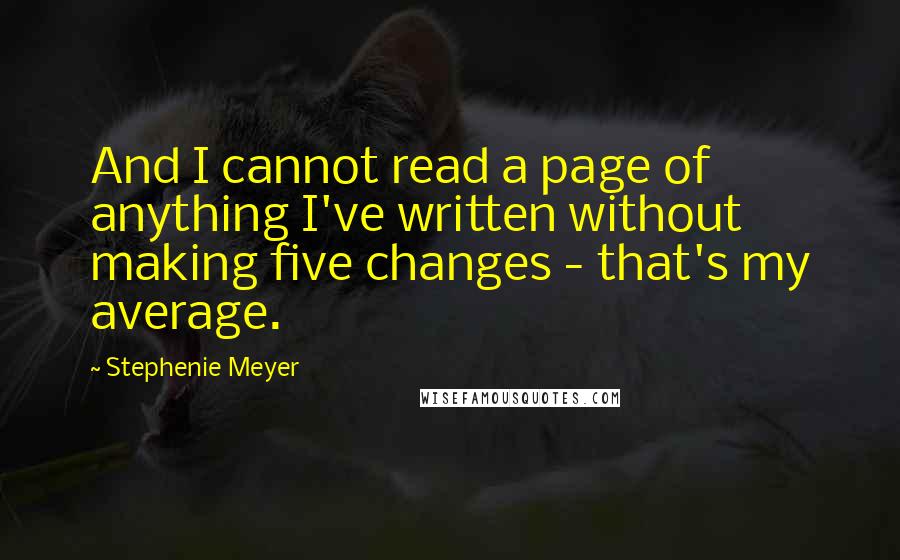 Stephenie Meyer Quotes: And I cannot read a page of anything I've written without making five changes - that's my average.