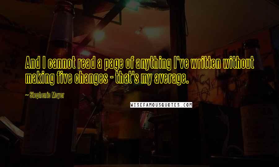 Stephenie Meyer Quotes: And I cannot read a page of anything I've written without making five changes - that's my average.
