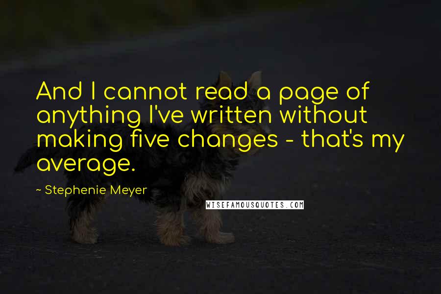 Stephenie Meyer Quotes: And I cannot read a page of anything I've written without making five changes - that's my average.