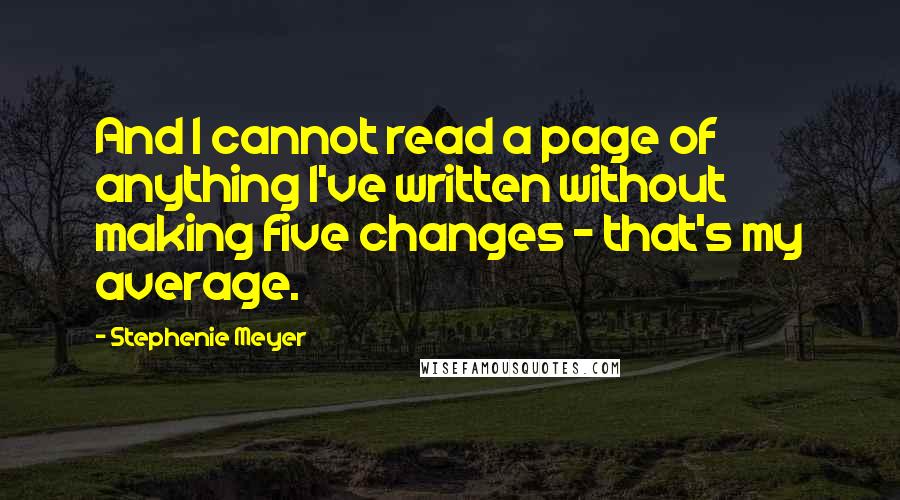 Stephenie Meyer Quotes: And I cannot read a page of anything I've written without making five changes - that's my average.