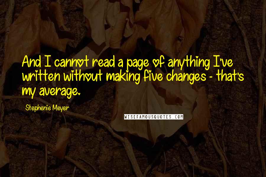 Stephenie Meyer Quotes: And I cannot read a page of anything I've written without making five changes - that's my average.