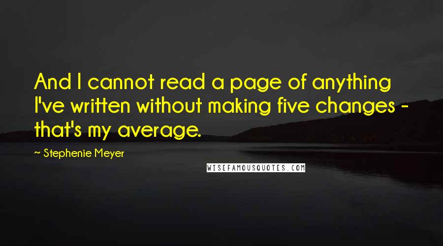 Stephenie Meyer Quotes: And I cannot read a page of anything I've written without making five changes - that's my average.