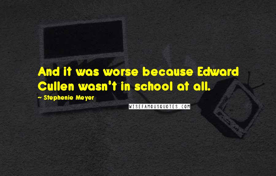 Stephenie Meyer Quotes: And it was worse because Edward Cullen wasn't in school at all.