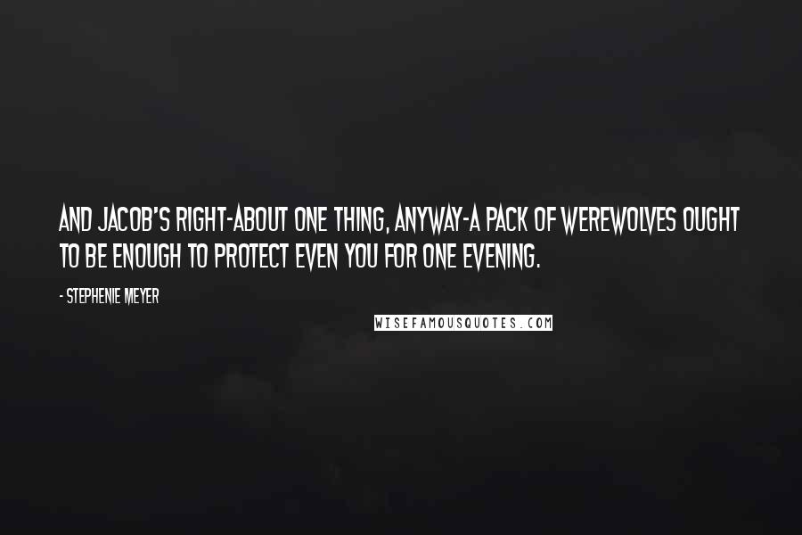 Stephenie Meyer Quotes: And Jacob's right-about one thing, anyway-a pack of werewolves ought to be enough to protect even you for one evening.