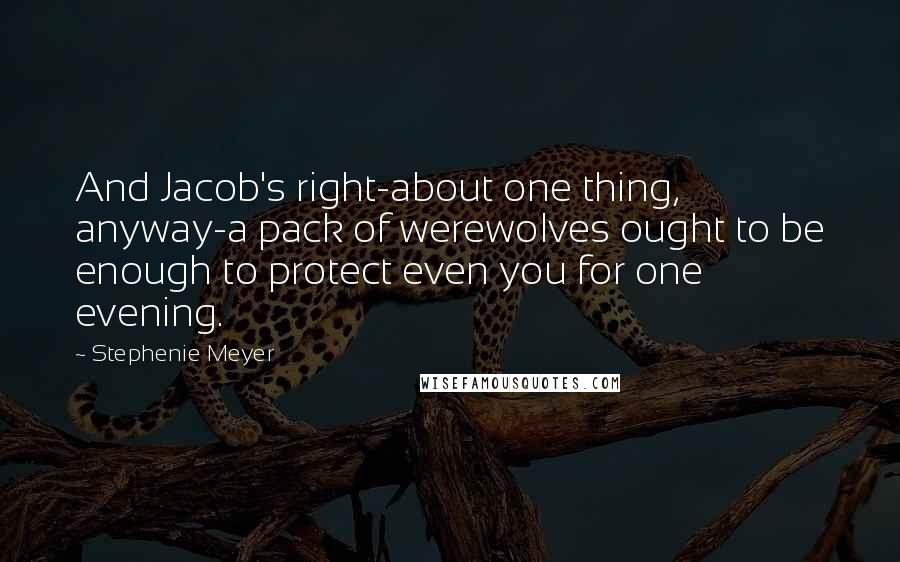 Stephenie Meyer Quotes: And Jacob's right-about one thing, anyway-a pack of werewolves ought to be enough to protect even you for one evening.