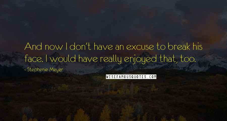 Stephenie Meyer Quotes: And now I don't have an excuse to break his face. I would have really enjoyed that, too.