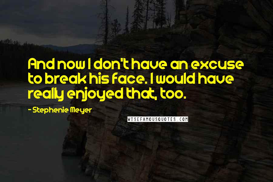 Stephenie Meyer Quotes: And now I don't have an excuse to break his face. I would have really enjoyed that, too.