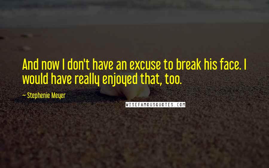 Stephenie Meyer Quotes: And now I don't have an excuse to break his face. I would have really enjoyed that, too.