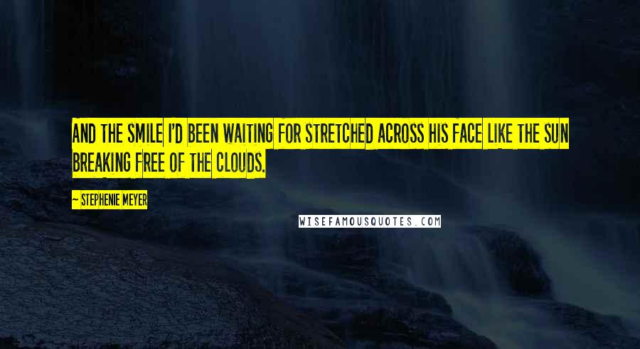 Stephenie Meyer Quotes: And the smile I'd been waiting for stretched across his face like the sun breaking free of the clouds.