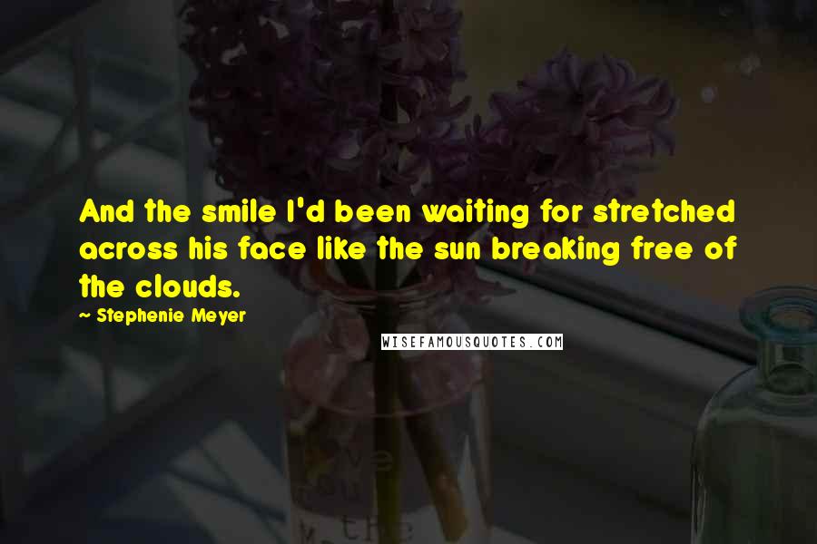 Stephenie Meyer Quotes: And the smile I'd been waiting for stretched across his face like the sun breaking free of the clouds.