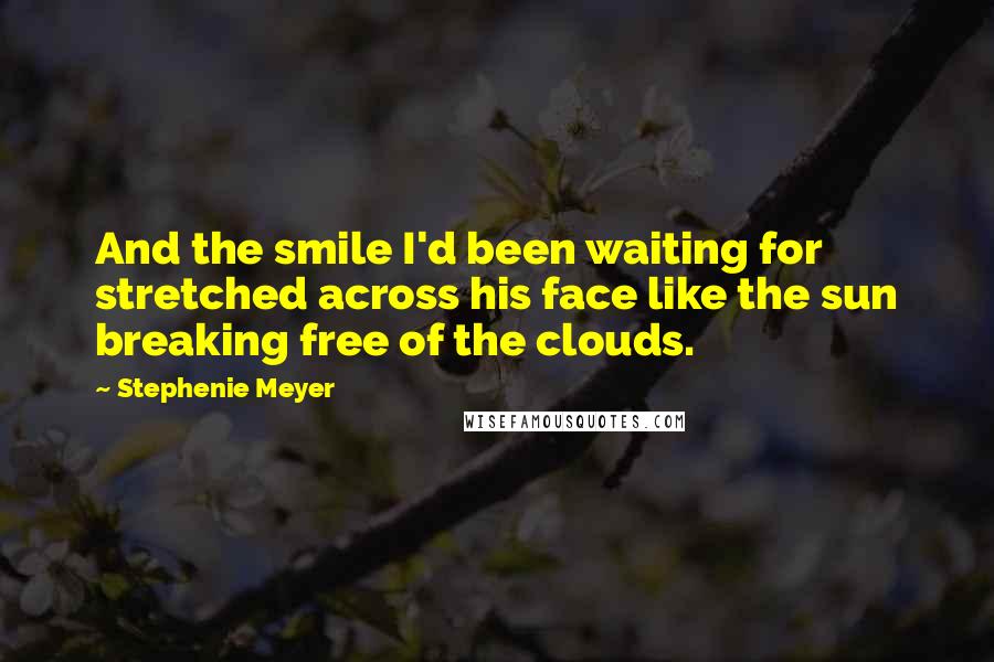 Stephenie Meyer Quotes: And the smile I'd been waiting for stretched across his face like the sun breaking free of the clouds.