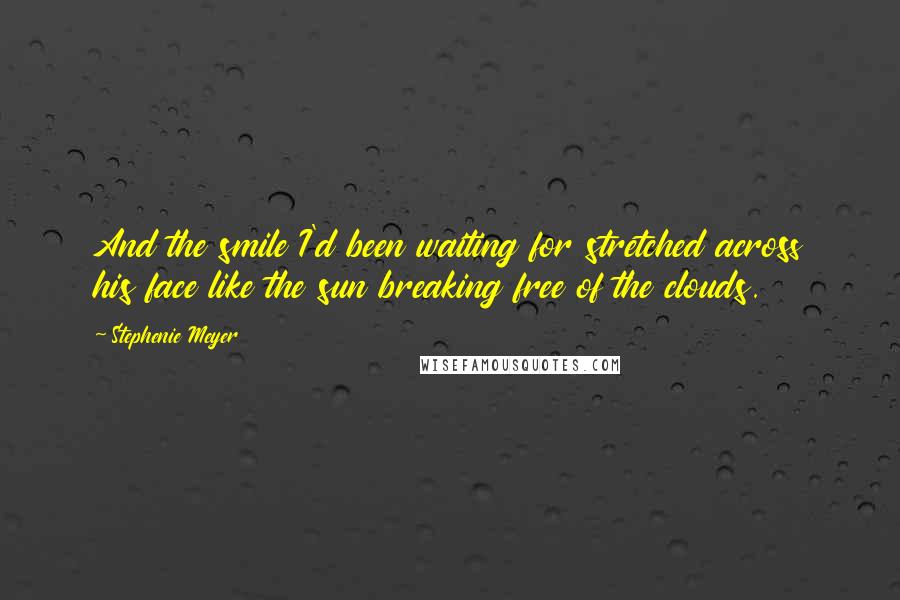 Stephenie Meyer Quotes: And the smile I'd been waiting for stretched across his face like the sun breaking free of the clouds.