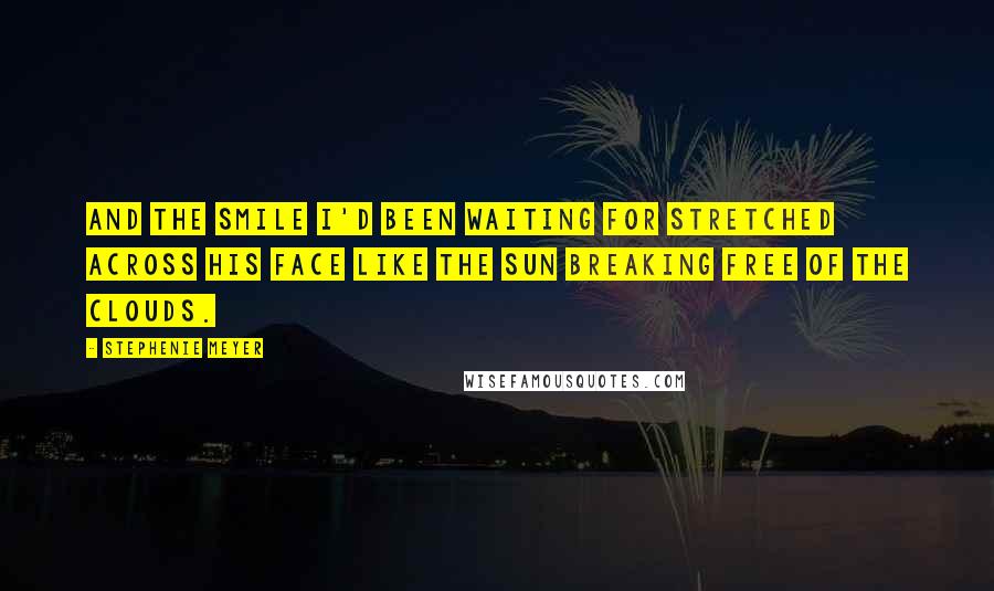 Stephenie Meyer Quotes: And the smile I'd been waiting for stretched across his face like the sun breaking free of the clouds.