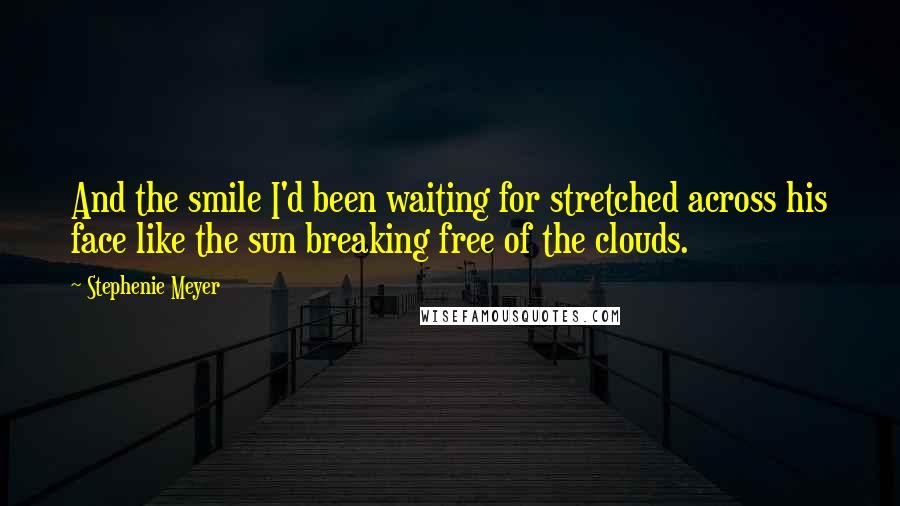 Stephenie Meyer Quotes: And the smile I'd been waiting for stretched across his face like the sun breaking free of the clouds.