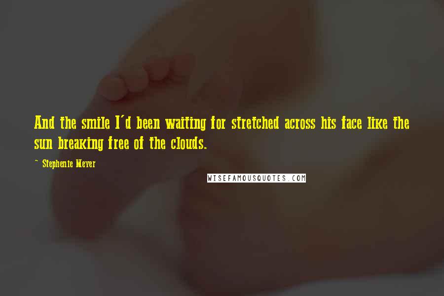 Stephenie Meyer Quotes: And the smile I'd been waiting for stretched across his face like the sun breaking free of the clouds.